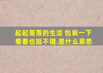 起起落落的生活 包装一下看着也挺不错.是什么意思